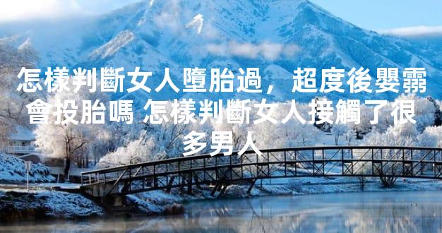 怎樣判斷女人墮胎過，超度後嬰霛會投胎嗎 怎樣判斷女人接觸了很多男人